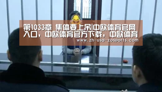 第1033章 集体要上吊|中欧体育官网入口,中欧体育官方下载,中欧体育平台(图2) 中欧体育官网入口,中欧体育官方下载,中欧体育平台