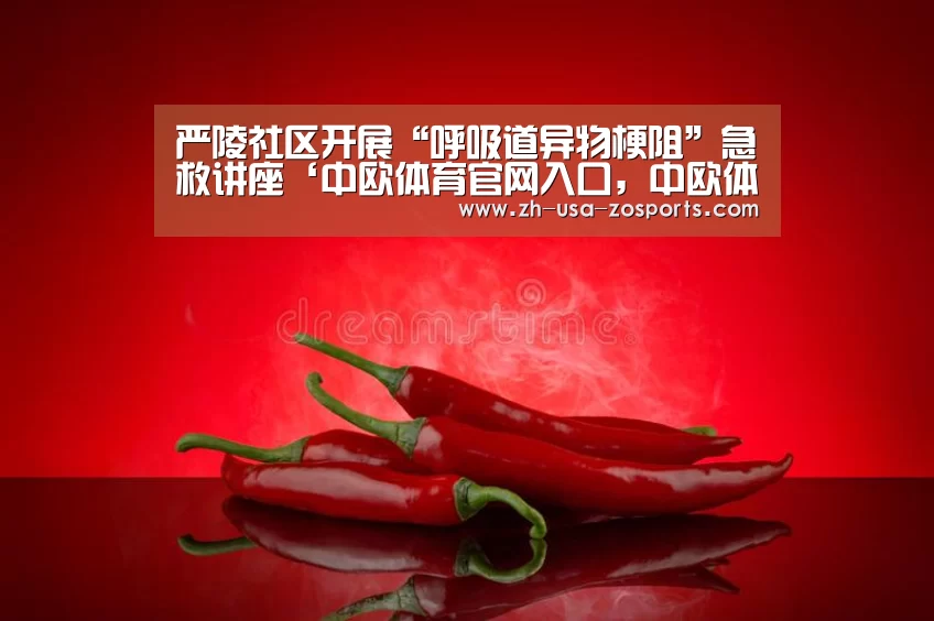 严陵社区开展“呼吸道异物梗阻”急救讲座‘中欧体育官网入口,中欧体育官方下载,中欧体育平台’(图1) 中欧体育官网入口,中欧体育官方下载,中欧体育平台