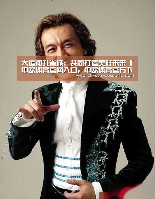 大运河孔雀城:共同打造美好未来【中欧体育官网入口,中欧体育官方下载,中欧体育平台】(图1) 中欧体育官网入口,中欧体育官方下载,中欧体育平台