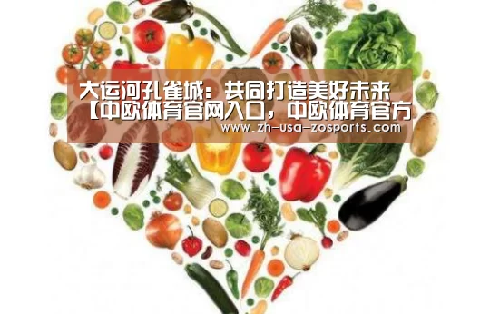 大运河孔雀城:共同打造美好未来【中欧体育官网入口,中欧体育官方下载,中欧体育平台】(图3) 中欧体育官网入口,中欧体育官方下载,中欧体育平台