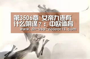 第3506章 女帝九还有什么阴谋?:中欧体育官网入口,中欧体育官方下载,中欧体育平台(图3) 中欧体育官网入口,中欧体育官方下载,中欧体育平台