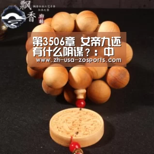 第3506章 女帝九还有什么阴谋?:中欧体育官网入口,中欧体育官方下载,中欧体育平台(图1) 中欧体育官网入口,中欧体育官方下载,中欧体育平台