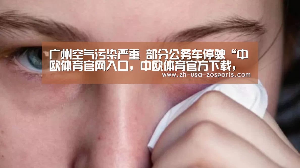 广州空气污染严重 部分公务车停驶“中欧体育官网入口,中欧体育官方下载,中欧体育平台”(图2) 中欧体育官网入口,中欧体育官方下载,中欧体育平台