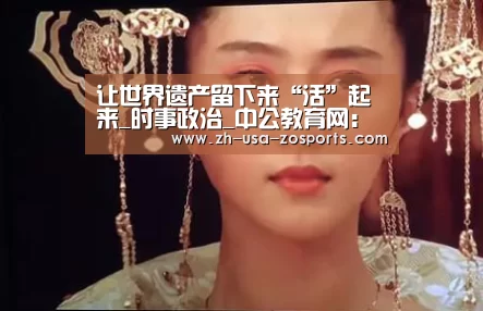 让世界遗产留下来“活”起来_时事政治_中公教育网:中欧体育官网入口,中欧体育官方下载,中欧体育平台(图1) 中欧体育官网入口,中欧体育官方下载,中欧体育平台