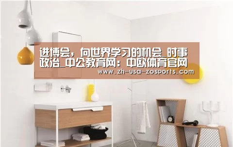 进博会,向世界学习的机会_时事政治_中公教育网:中欧体育官网入口,中欧体育官方下载,中欧体育平台(图1) 中欧体育官网入口,中欧体育官方下载,中欧体育平台