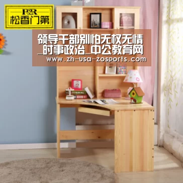 领导干部别怕无权无情_时事政治_中公教育网【中欧体育官网入口,中欧体育官方下载,中欧体育平台】(图1) 中欧体育官网入口,中欧体育官方下载,中欧体育平台