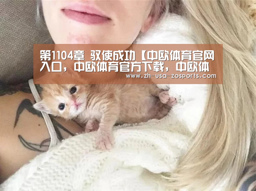 第1104章 驭使成功【中欧体育官网入口,中欧体育官方下载,中欧体育平台】(图1) 中欧体育官网入口,中欧体育官方下载,中欧体育平台