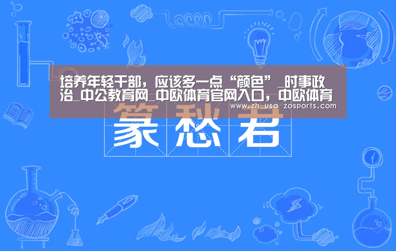 培养年轻干部,应该多一点“颜色”_时事政治_中公教育网_中欧体育官网入口,中欧体育官方下载,中欧体育平台(图2) 中欧体育官网入口,中欧体育官方下载,中欧体育平台